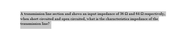 A transmission line section and shows an input impedance of 36 N and 64 N respectively,
when short circuited and open circuited, what is the characteristics impedance of the
transmission line?