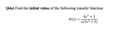 Q4a) Find the initial value of the following transfer function
4s² + 1
s(2s² + 5)
H(s) =