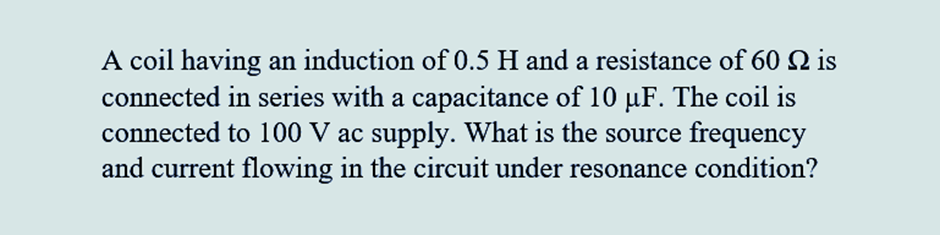 A coil having an induction of 0.5 H and a resistance of 60 № is
connected in series with a capacitance of 10 µF. The coil is
connected to 100 V ac supply. What is the source frequency
and current flowing in the circuit under resonance condition?
