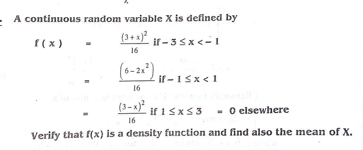 A continuous random variable X is defined by
(3 + x)?
f ( x )
if – 3 <x < - 1
16
6 - 2x
if - 1<x < 1
POME
16
(3-x)?
if 1 < x < 3
= 0 elsewhere
16
Verify that f(x) is a density function and find also the mean of X.
