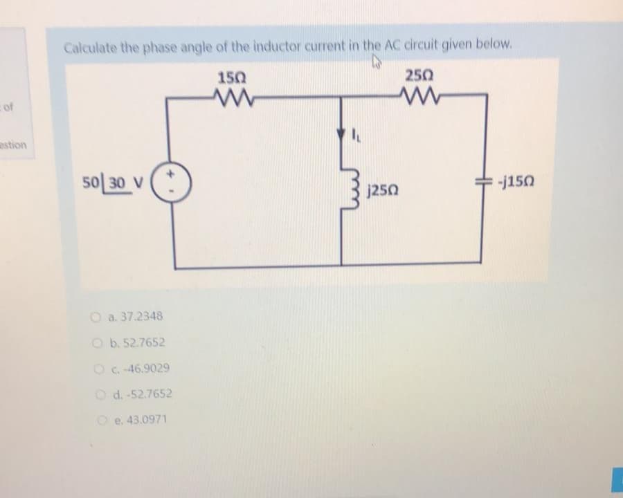 Calculate the phase angle of the inductor current in the AC circuit given below.
150
250
c of
astion
50 30 V
j250
-j150
O a. 37.2348
O b. 52.7652
O C. -46.9029
O d. -52.7652
O e. 43.0971
