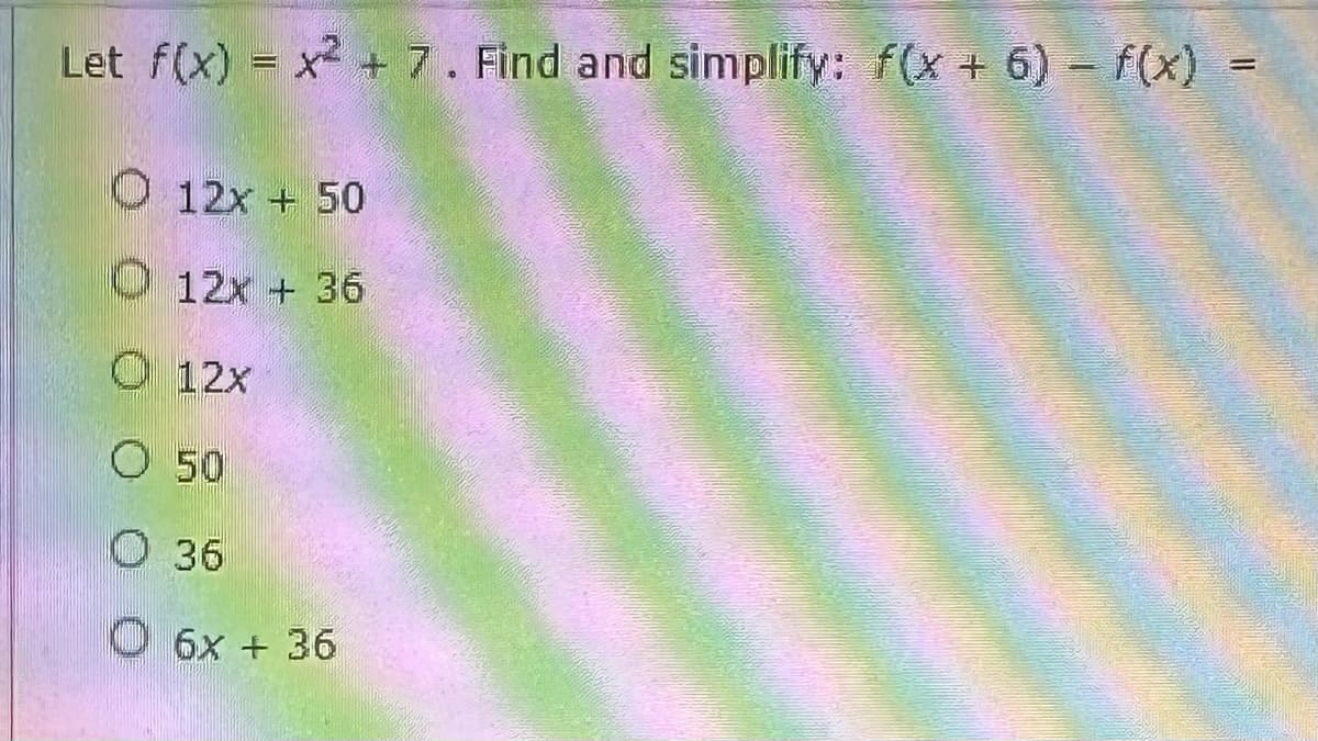 Let f(x) = x² + 7. Find and simplify: f(x + 6) - f(x)
O 12x + 50
O 12x + 36
Ⓒ12x
O 50
36
O 6x + 36
1