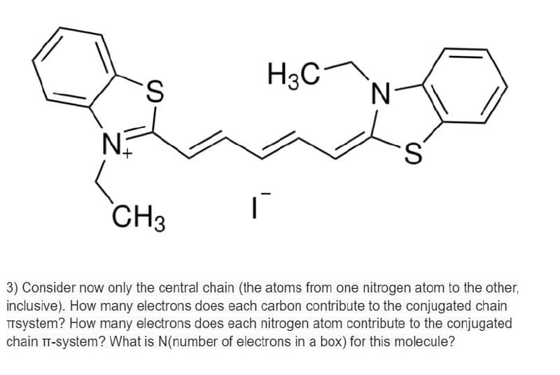 S
N
CH3
H3C
N
S
3) Consider now only the central chain (the atoms from one nitrogen atom to the other,
inclusive). How many electrons does each carbon contribute to the conjugated chain
Пsystem? How many electrons does each nitrogen atom contribute to the conjugated
chain π-system? What is N(number of electrons in a box) for this molecule?
