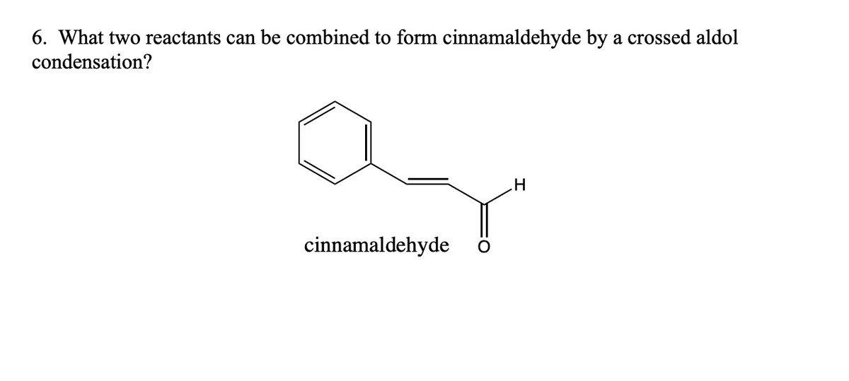 6. What two reactants can be combined to form cinnamaldehyde by a crossed aldol
condensation?
cinnamaldehyde
H