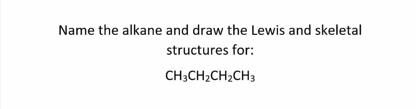 Name the alkane and draw the Lewis and skeletal
structures for:
CH3CH2CH2CH3
