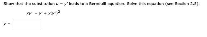 Show that the substitution u = y' leads to a Bernoulli equation. Solve this equation (see Section 2.5).
xy" = y' + x(y')²
y =
