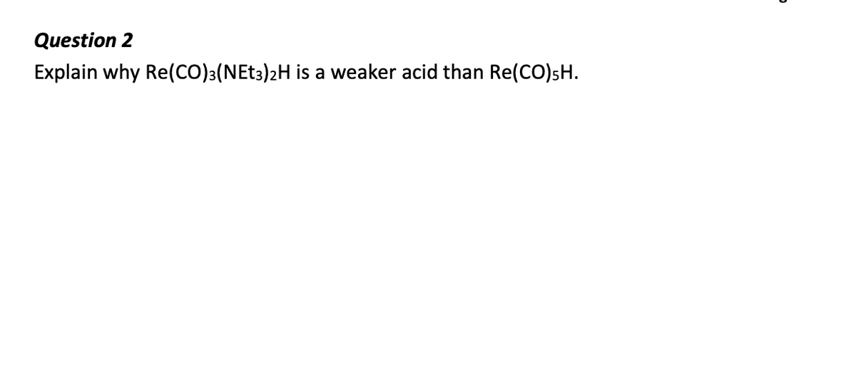Question 2
Explain why Re(CO)3(NEt3)2H is a weaker acid than Re(CO)5H.