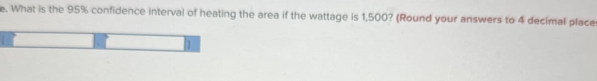 e. What is the 95% confidence interval of heating the area if the wattage is 1,500? (Round your answers to 4 decimal places