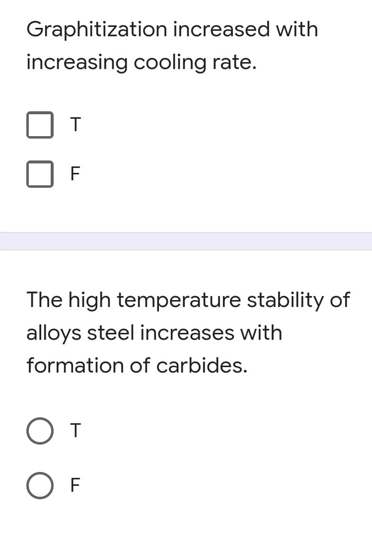 Graphitization increased with
increasing cooling rate.
T
F
The high temperature stability of
alloys steel increases with
formation of carbides.
O F
