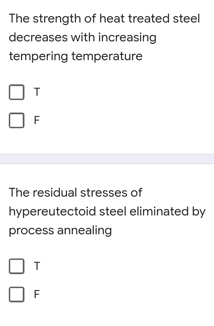 The strength of heat treated steel
decreases with increasing
tempering temperature
T
F
The residual stresses of
hypereutectoid steel eliminated by
process annealing
T
F
