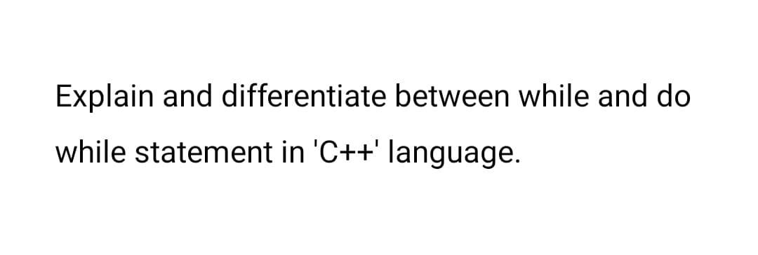 Explain and differentiate between while and do
while statement in 'C++' language.
