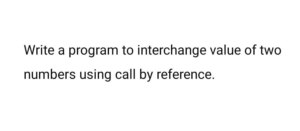 Write a program to interchange value of two
numbers using call by reference.
