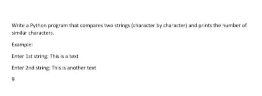 Write a Python program that compares two strings (character by character) and prints the number of
similar characters.
Example:
Enter 1st string: This is a text
Enter 2nd string: This is another text
9.
