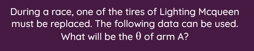 During a race, one of the tires of Lighting Mcqueen
must be replaced. The following data can be used.
What will be the 0 of arm A?