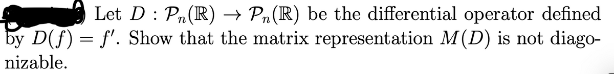 Let D : Pn(R) → Pn(R) be the differential operator defined
by D(f) = f'. Show that the matrix representation M(D) is not diago-
nizable.

