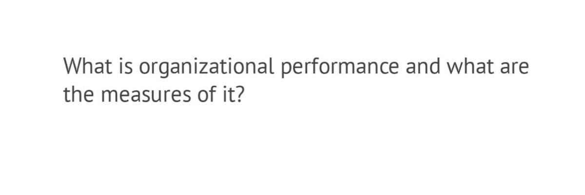 What is organizational performance and what are
the measures of it?

