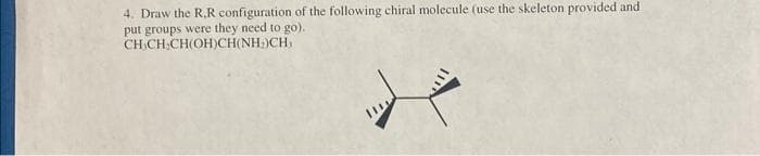 4. Draw the R.R configuration of the following chiral molecule (use the skeleton provided and
put groups were they need to go).
CHÍCH CH(OH)CH(NH,CH