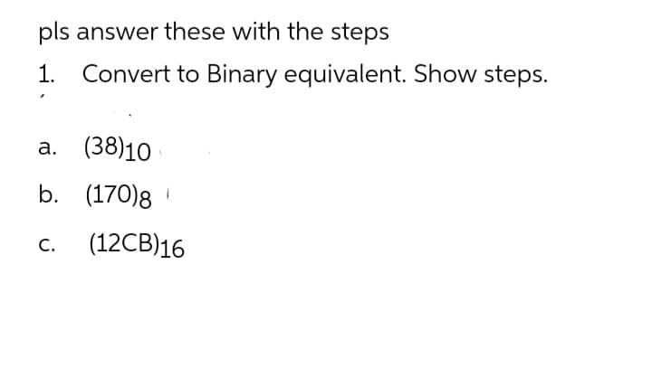 pls answer these with the steps
1. Convert to Binary equivalent. Show steps.
а. (38)10
b. (170)8
(12CB)16
С.
