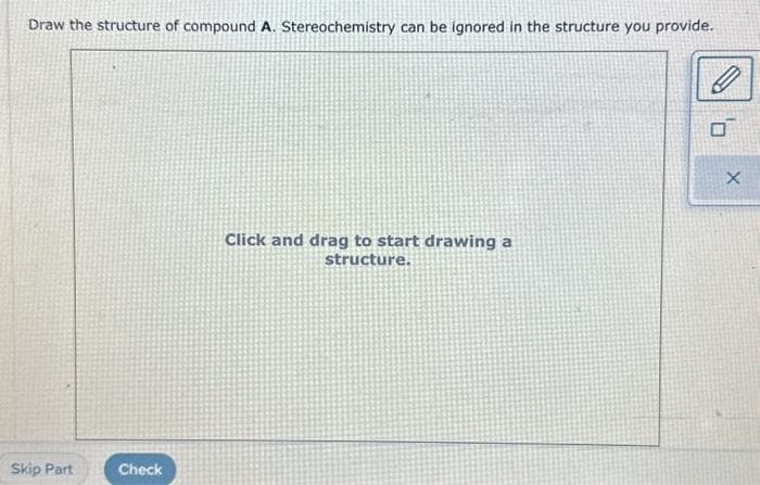 Draw the structure of compound A. Stereochemistry can be ignored in the structure you provide.
Skip Part
Check
Click and drag to start drawing a
structure.
X