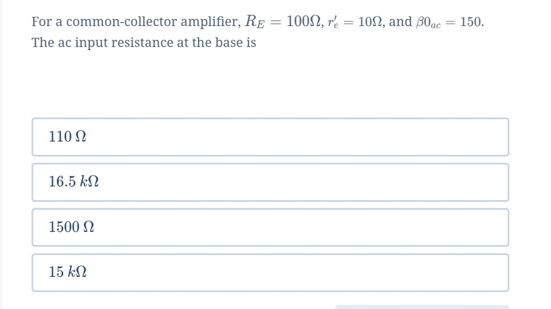 For a common-collector amplifier, RE = 1002, r'e
10N, and B0ac = 150.
The ac input resistance at the base is
110 N
16.5 kN
1500 N
15 kN
