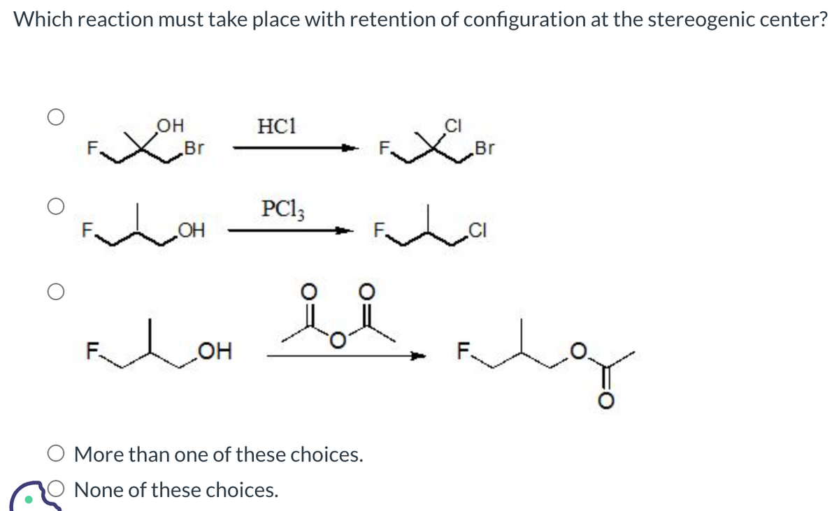 Which reaction must take place with retention of configuration at the stereogenic center?
Он
HC1
✓ Br
✓ Br
PC13
OH
Елон
O More than one of these choices.
None of these choices.
лад