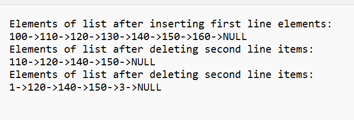 Elements of list after inserting first line elements:
100->110->120->130->140->150->160->NULL
Elements of list after deleting second line items:
110->120->140->150->NULL
Elements of list after deleting second line items:
1->120->140->150->3->NULL