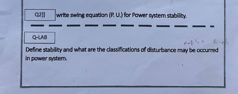 Q2]]
write swing equation (P. U.) for Power system stability.
Q-LAB
cop!..
Si-e
Define stability and what are the classifications of disturbance may be occurred
in power system.