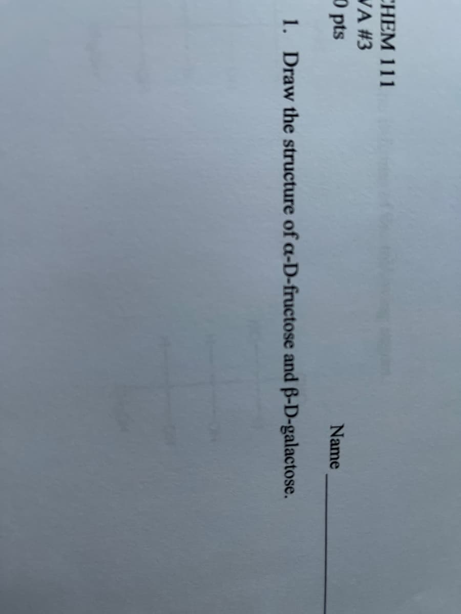 CHEM 111
WA #3
0 pts
Name
1. Draw the structure of a-D-fructose and ß-D-galactose.