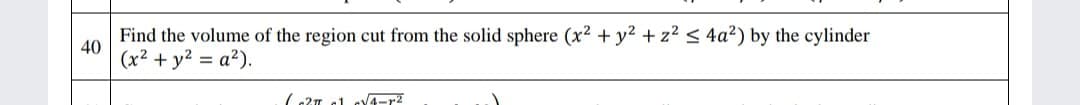 Find the volume of the region cut from the solid sphere (x2 + y2 + z2 < 4a?) by the cylinder
40
(x2 + y2 = a²).
