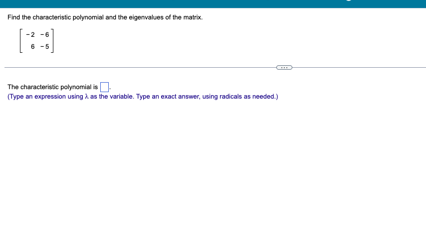 Find the characteristic polynomial and the eigenvalues of the matrix.
-2 -6
6 -5
The characteristic polynomial is.
(Type an expression using as the variable. Type an exact answer, using radicals as needed.)