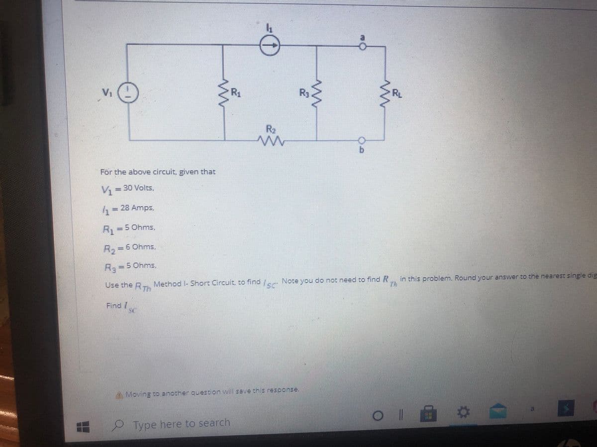 Vi
R1
Ry.
RL
R2
b.
For the above circuit, given that
V%330 Volts,
6=28 Amps,
R1=
=5 Ohms,
Ro=D6 Ohms
Ra=5Ohms,
Use the R- Method l- Short Circuit, to find y, Note you do not need to find R
RTm
in this problem. Round your answer to the nearest single dig
Find/
Moving to another question will save this response.
P Type here to search

