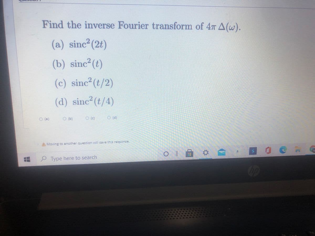 Find the inverse Fourier transform of 4T A(w).
(a) sinc (2t)
(b) sinc²(t)
(c) sinc (t/2)
(d) sinc²(t/4)
O ()
Moving to another question will save this response.
2Type here to search
Cop
