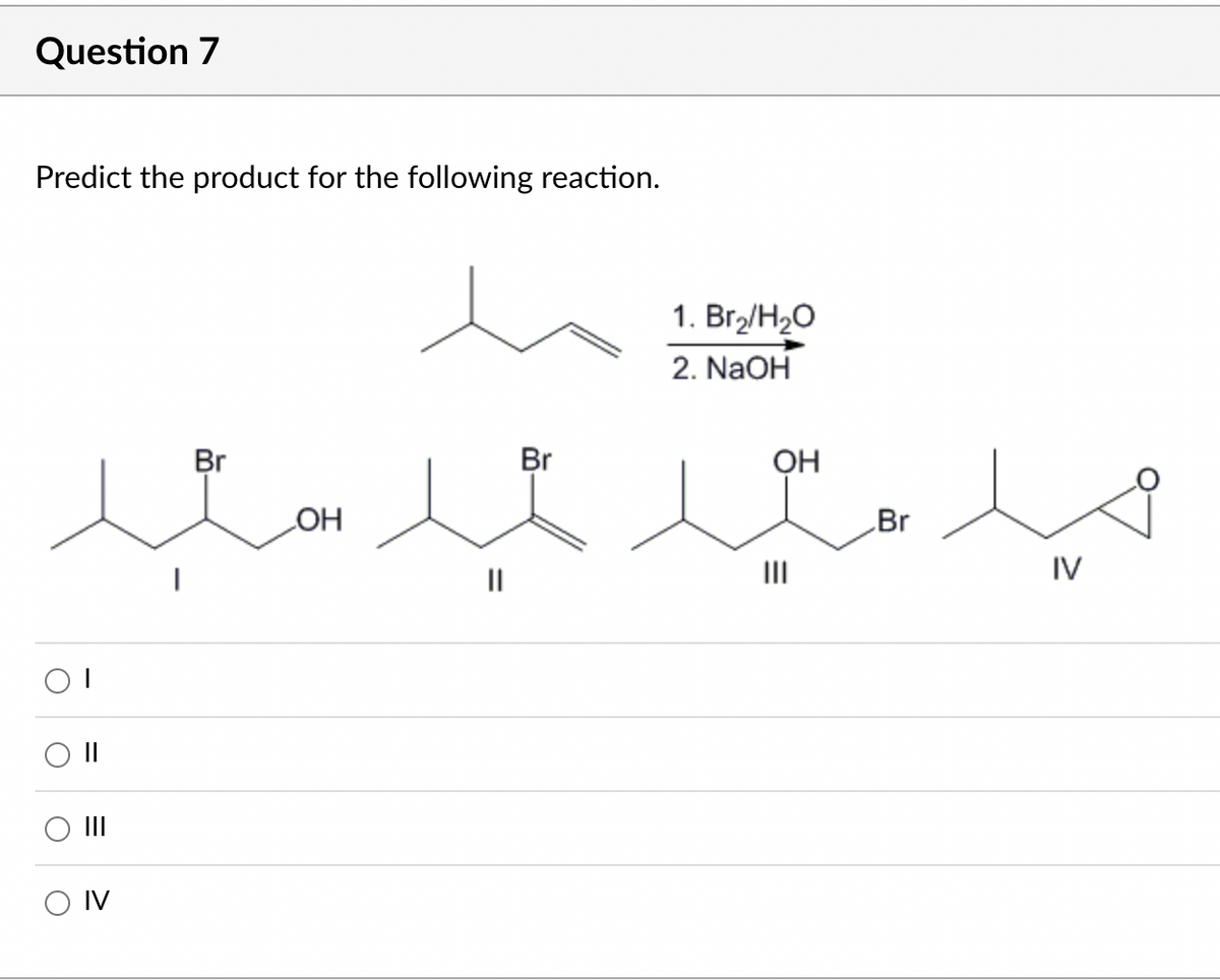 Question 7
Predict the product for the following reaction.
1. Br2/H2O
2. NaOH
Br
Br
OH
Br
HO
II
II
IV
II
O IV
