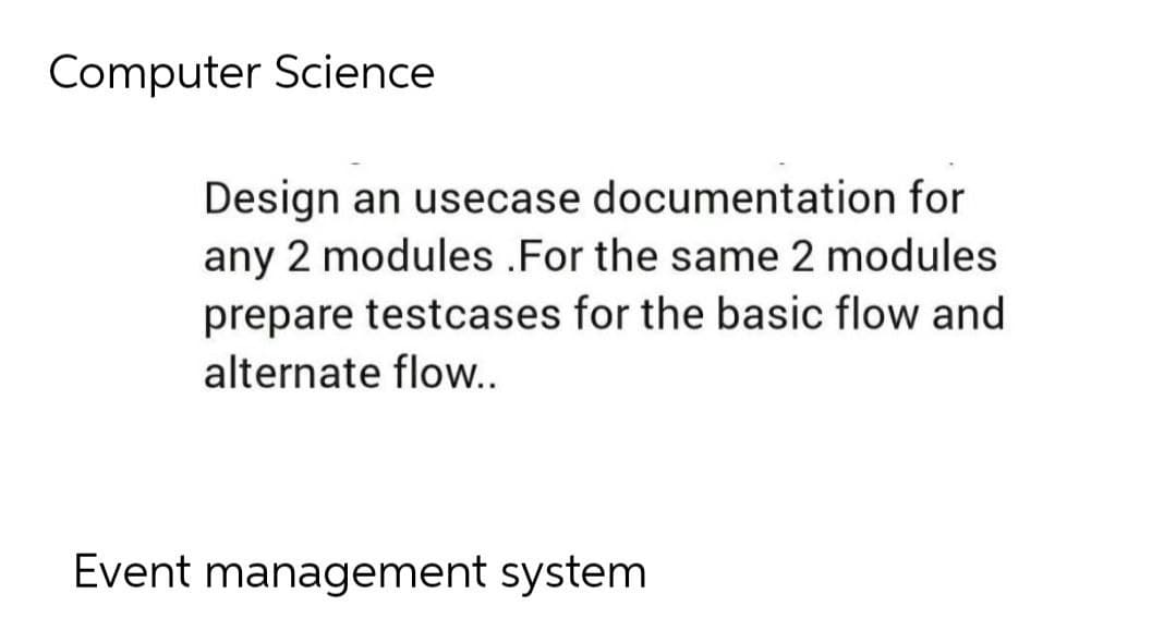 Computer Science
Design an usecase documentation for
any 2 modules .For the same 2 modules
prepare testcases for the basic flow and
alternate flow..
Event management system
