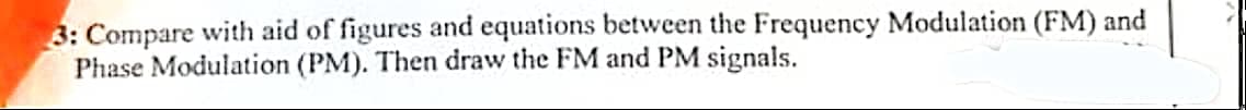 3: Compare with aid of figures and equations between the Frequency Modulation (FM) and
Phase Modulation (PM). Then draw the FM and PM signals.