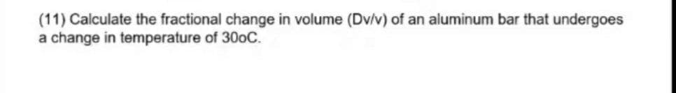 (11) Calculate the fractional change in volume (Dv/v) of an aluminum bar that undergoes
a change in temperature of 30oC.
