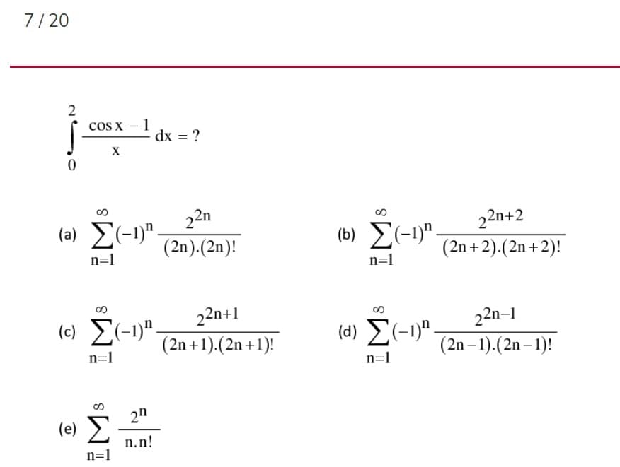 7/20
2
cos x – 1
dx = ?
X
22n
(a) E(-1)" -
(b) E(-1)".
22n+2
(2n + 2).(2n + 2)!
(2n).(2n)!
n=1
n=1
22n+1
22n-1
(c) E(-1)".
(d) E(-1)".
(2n +1).(2n+1)!
(2n– 1).(2n – 1)!
n=1
n=1
2n
(e)
n.n!
n=1
8
