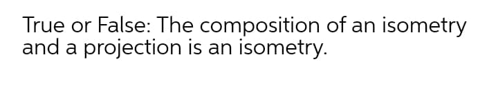 True or False: The composition of an isometry
and a projection is an isometry.
