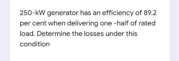 250-kW generator has an efficiency of 89.2
per cent when delivering one -half of rated
load. Determine the losses under this
condition
