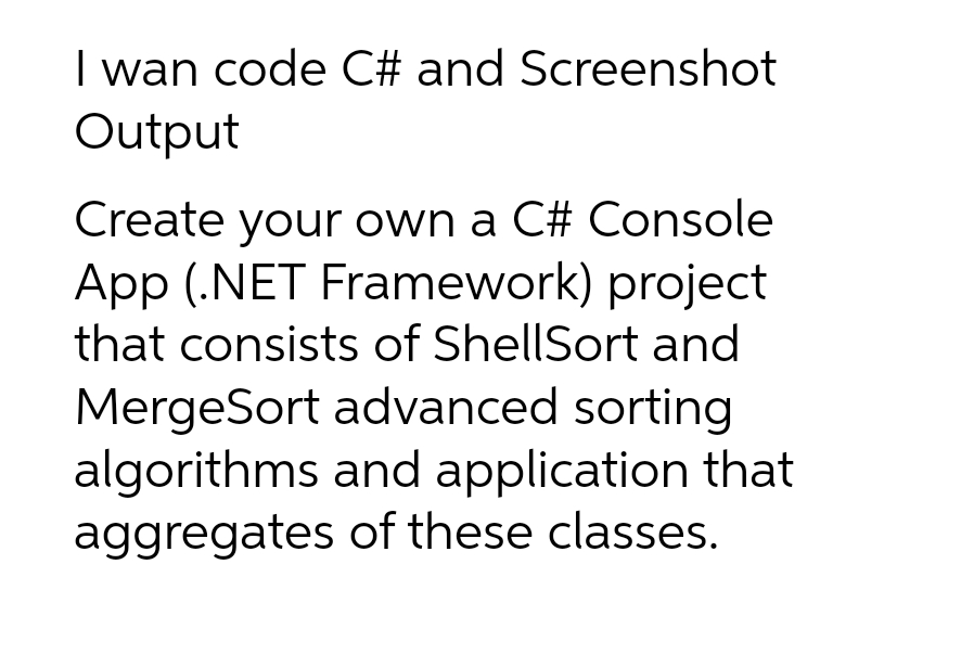 I wan code C# and Screenshot
Output
Create your own a C# Console
App (.NET Framework) project
that consists of ShellSort and
MergeSort advanced sorting
algorithms and application that
aggregates of these classes.