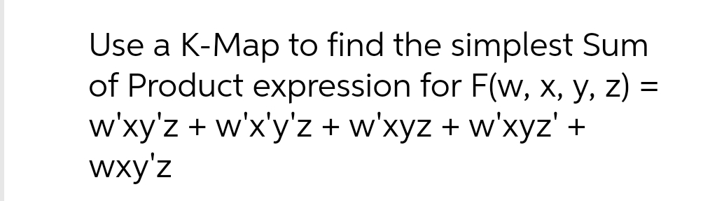 Use a K-Map to find the simplest Sum
of Product expression for F(w, x, y, z) =
w'xy'z + w'x'y'z + w'xyz + w'xyz' +
wxy'z