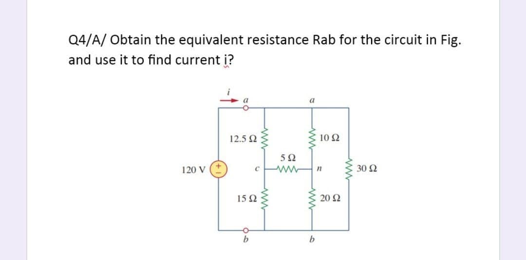 Q4/A/ Obtain the equivalent resistance Rab for the circuit in Fig.
and use it to find current i?
a
a
12.5 2
10 Ω
120 V
30 Ω
15 Q
20 Ω
b
ww
ww
ww
