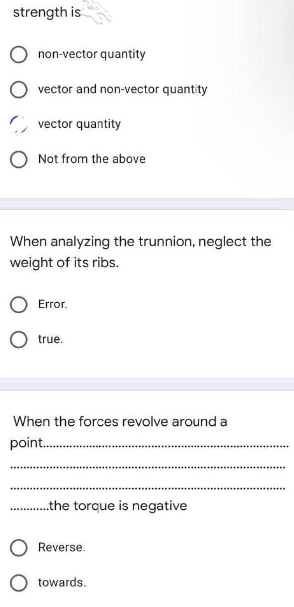 strength is
non-vector quantity
vector and non-vector quantity
vector quantity
Not from the above
When analyzing the trunnion, neglect the
weight of its ribs.
Error.
true.
When the forces revolve around a
point.....
..the torque is negative
Reverse.
towards.