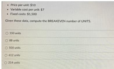 • Price per unit: $10
. Variable cost per unit: $7
. Fixed costs: $1,500
Given these data, compute the BREAKEVEN number of UNITS.
O 150 units
88 units
O 500 units
612 units
214 units