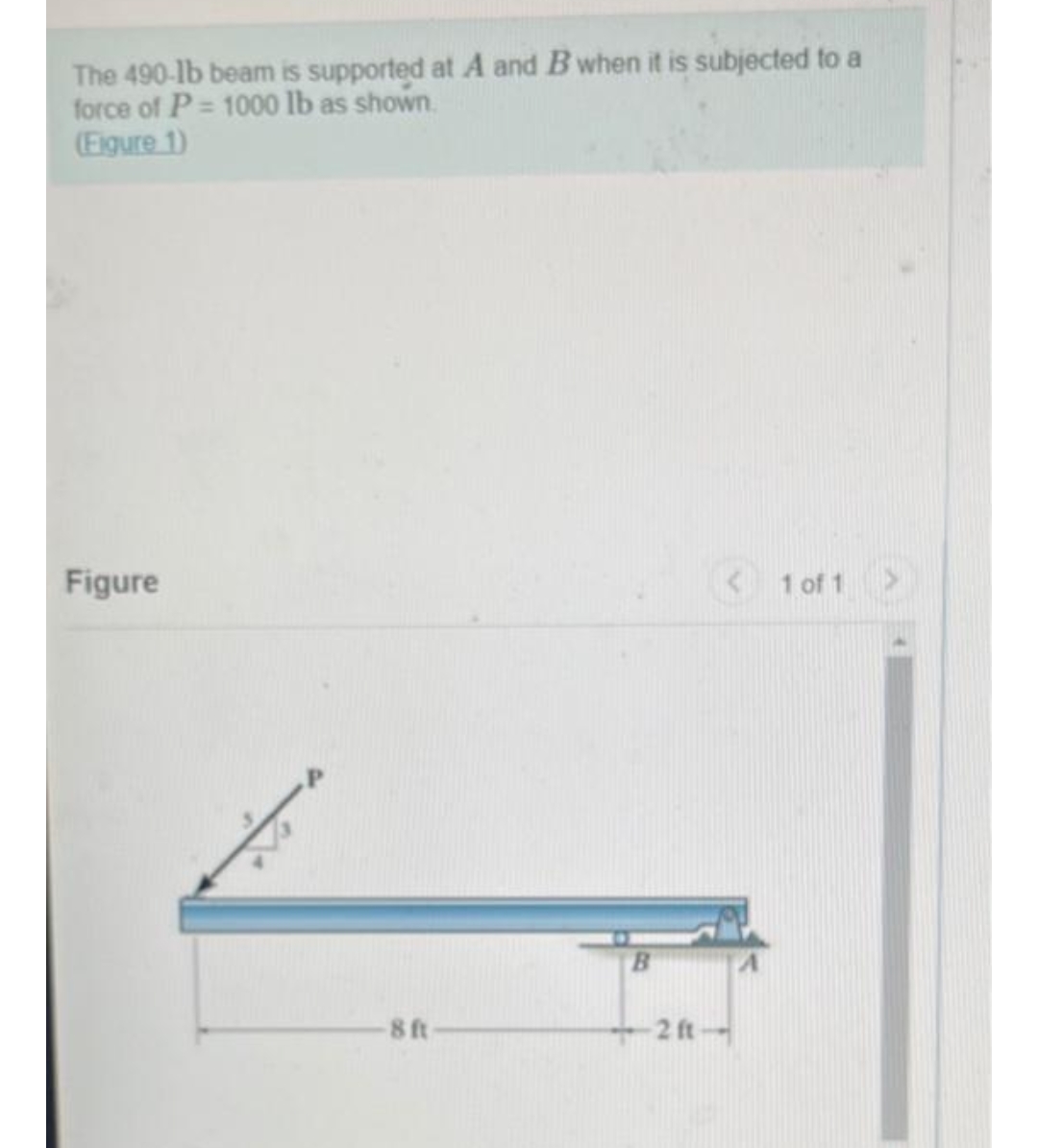 The 490-lb beam is supported at A and B when it is subjected to a
force of P= 1000 lb as shown.
(Eigure 1)
Figure
<1 of 1>
B.
8 ft
+2 ft
