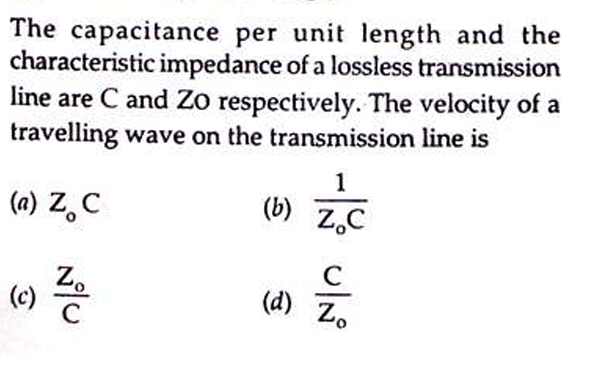 The capacitance per unit length and the
characteristic impedance of a lossless transmission
line are C and Zo respectively. The velocity of a
travelling wave on the transmission line is
(a) Z.C
(c) Zo
C
- UN
(b) Z.C
(d) Z