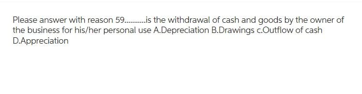 Please answer with reason 59..........is the withdrawal of cash and goods by the owner of
the business for his/her personal use A.Depreciation B.Drawings c.Outflow of cash
D.Appreciation