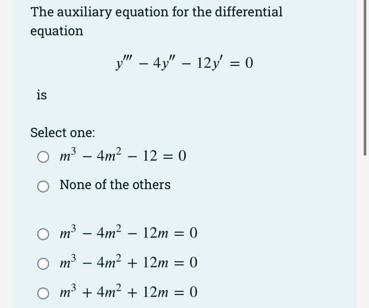 The auxiliary equation for the differential
equation
у" - 4у" - 12у -0
is
Select one:
m – 4m2 – 12 = 0
None of the others
m3 – 4m? – 12m = 0
-
%3D
|
m3 - 4m? + 12m = 0
m + 4m? + 12m = 0
