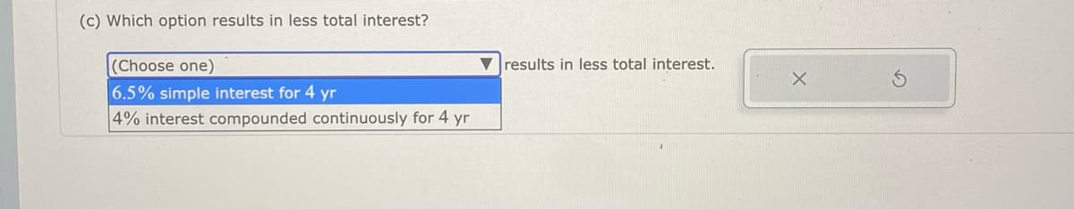 (c) Which option results in less total interest?
(Choose one)
Vresults in less total interest.
6.5% simple interest for 4 yr
4% interest compounded continuously for 4 yr
