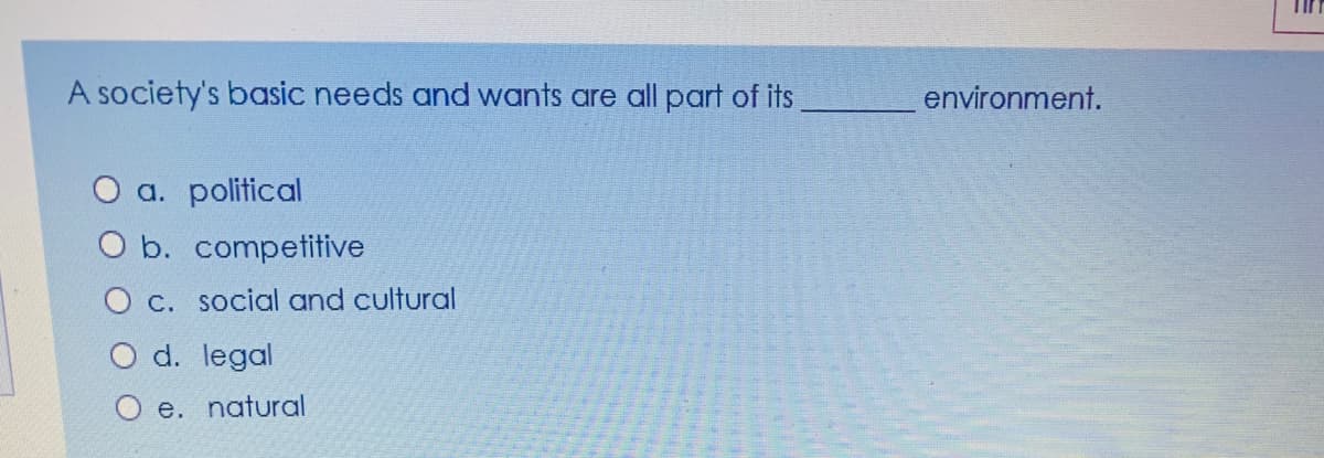 A society's basic needs and wants are all part of its
environment.
O a. political
O b. competitive
C. social and cultural
d. legal
e. natural
